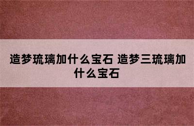 造梦琉璃加什么宝石 造梦三琉璃加什么宝石